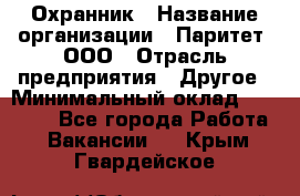 Охранник › Название организации ­ Паритет, ООО › Отрасль предприятия ­ Другое › Минимальный оклад ­ 30 000 - Все города Работа » Вакансии   . Крым,Гвардейское